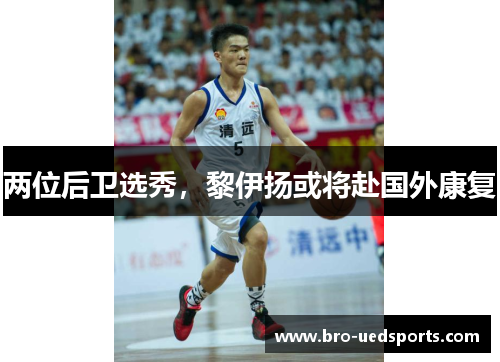 两位后卫选秀,黎伊扬或将赴国外康复 两位后卫选秀,黎伊扬或将赴国外康复