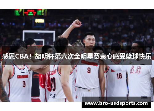 感恩CBA！胡明轩第六次全明星赛衷心感受篮球快乐